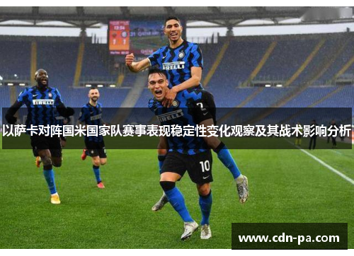 以萨卡对阵国米国家队赛事表现稳定性变化观察及其战术影响分析