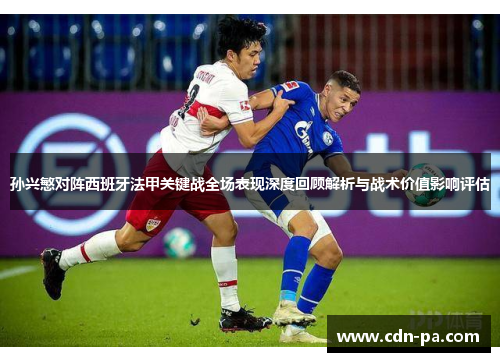 孙兴慜对阵西班牙法甲关键战全场表现深度回顾解析与战术价值影响评估