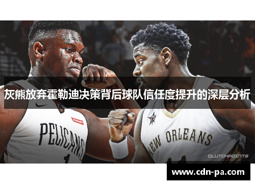 灰熊放弃霍勒迪决策背后球队信任度提升的深层分析 灰熊放弃霍勒迪决策背后球队信任度提升的深层分析