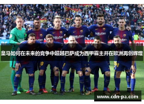 皇马如何在未来的竞争中超越巴萨成为西甲霸主并在欧洲再创辉煌 皇马如何在未来的竞争中超越巴萨成为西甲霸主并在欧洲再创辉煌