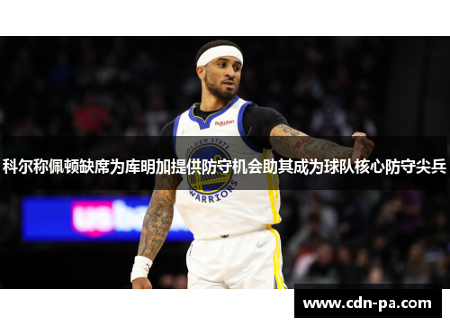 科尔称佩顿缺席为库明加提供防守机会助其成为球队核心防守尖兵 科尔称佩顿缺席为库明加提供防守机会助其成为球队核心防守尖兵