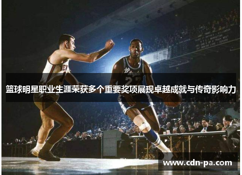 篮球明星职业生涯荣获多个重要奖项展现卓越成就与传奇影响力 篮球明星职业生涯荣获多个重要奖项展现卓越成就与传奇影响力