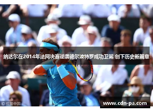 纳达尔在2014年法网决赛逆袭德尔波特罗成功卫冕 创下历史新篇章