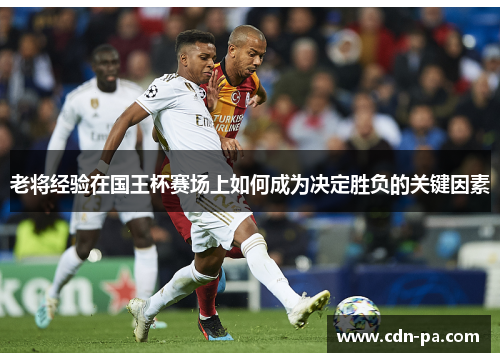 老将经验在国王杯赛场上如何成为决定胜负的关键因素