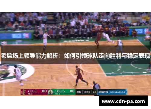 老詹场上领导能力解析：如何引领球队走向胜利与稳定表现