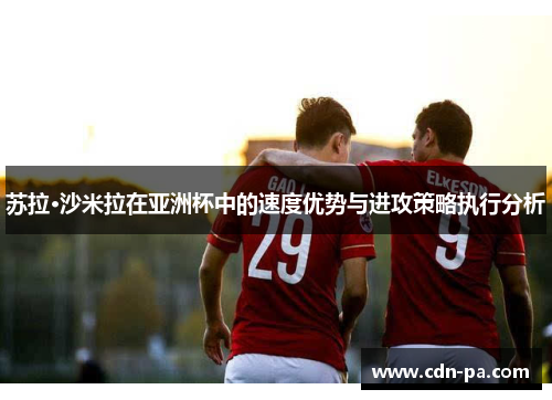苏拉·沙米拉在亚洲杯中的速度优势与进攻策略执行分析