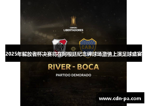 2025年解放者杯决赛将在阿根廷纪念碑球场激情上演足球盛宴 2025年解放者杯决赛将在阿根廷纪念碑球场激情上演足球盛宴