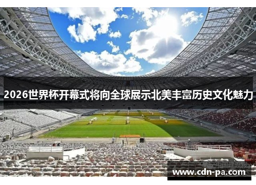 2026世界杯开幕式将向全球展示北美丰富历史文化魅力