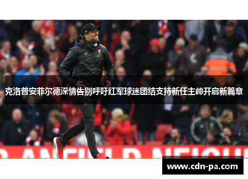 克洛普安菲尔德深情告别呼吁红军球迷团结支持新任主帅开启新篇章