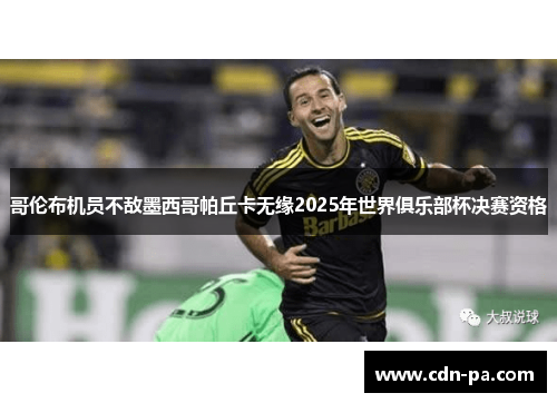哥伦布机员不敌墨西哥帕丘卡无缘2025年世界俱乐部杯决赛资格 哥伦布机员不敌墨西哥帕丘卡无缘2025年世界俱乐部杯决赛资格