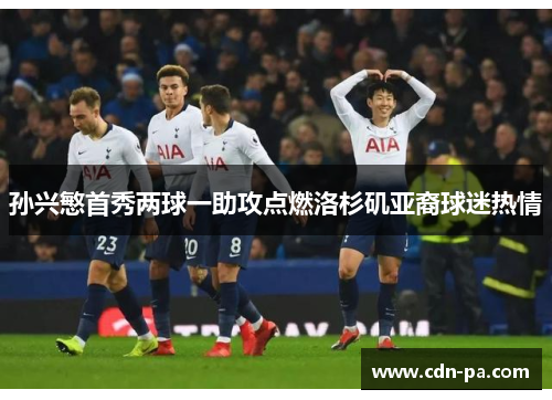 孙兴慜首秀两球一助攻点燃洛杉矶亚裔球迷热情 孙兴慜首秀两球一助攻点燃洛杉矶亚裔球迷热情