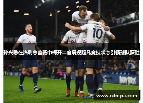 孙兴慜在热刺慈善赛中梅开二度展现超凡竞技状态引领球队获胜 孙兴慜在热刺慈善赛中梅开二度展现超凡竞技状态引领球队获胜