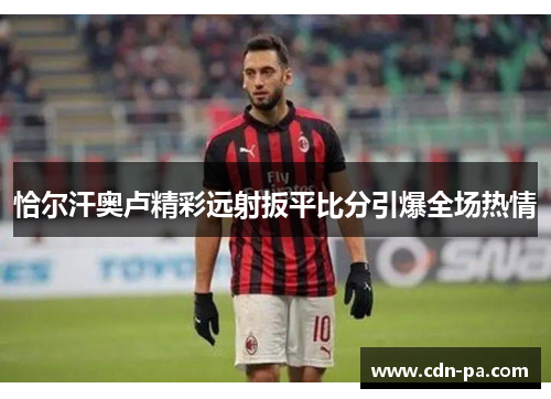 恰尔汗奥卢精彩远射扳平比分引爆全场热情 恰尔汗奥卢精彩远射扳平比分引爆全场热情