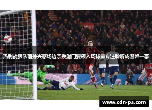 热刺战狼队前孙兴慜场边亲授射门要领入场球童专注聆听成温馨一幕 热刺战狼队前孙兴慜场边亲授射门要领入场球童专注聆听成温馨一幕