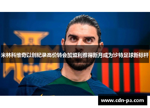 米林科维奇以创纪录高价转会加盟利雅得新月成为沙特足球新标杆