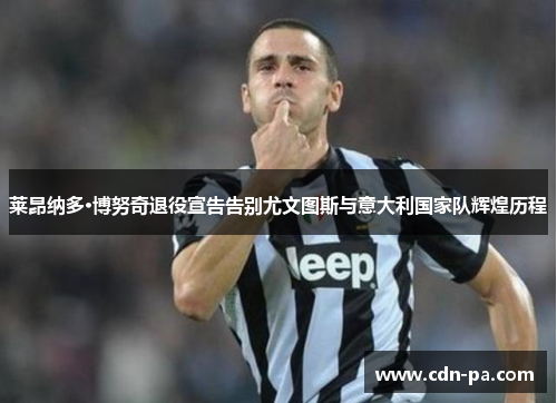 莱昂纳多·博努奇退役宣告告别尤文图斯与意大利国家队辉煌历程