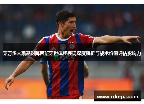 莱万多夫斯基对阵西班牙世俱杯表现深度解析与战术价值评估影响力