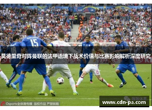 莫德里奇对阵曼联的法甲语境下战术价值与比赛影响解析深度研究 莫德里奇对阵曼联的法甲语境下战术价值与比赛影响解析深度研究