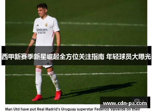 西甲新赛季新星崛起全方位关注指南 年轻球员大曝光