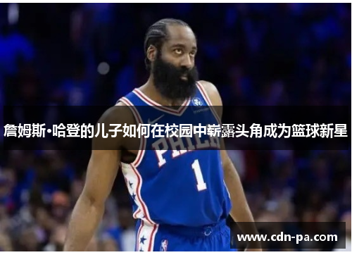 詹姆斯·哈登的儿子如何在校园中崭露头角成为篮球新星 詹姆斯·哈登的儿子如何在校园中崭露头角成为篮球新星