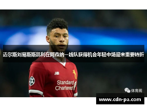 迈尔斯刘易斯斯凯利在阿森纳一线队获得机会年轻中场迎来重要转折