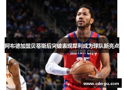 阿布德加盟贝蒂斯后突破表现犀利成为球队新亮点