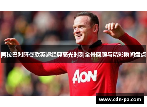 阿拉巴对阵曼联英超经典高光时刻全景回顾与精彩瞬间盘点