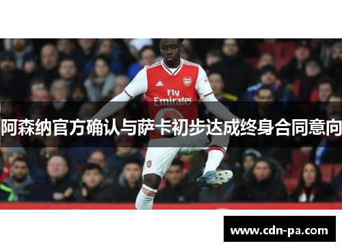 阿森纳官方确认与萨卡初步达成终身合同意向