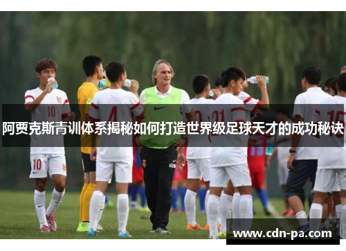 阿贾克斯青训体系揭秘如何打造世界级足球天才的成功秘诀
