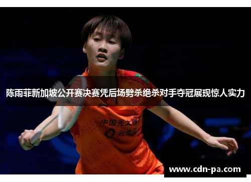 陈雨菲新加坡公开赛决赛凭后场劈杀绝杀对手夺冠展现惊人实力