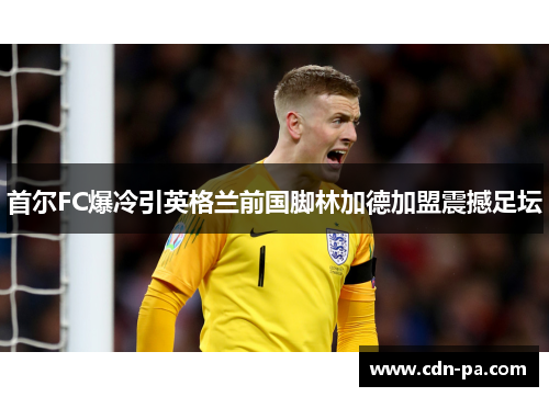 首尔FC爆冷引英格兰前国脚林加德加盟震撼足坛