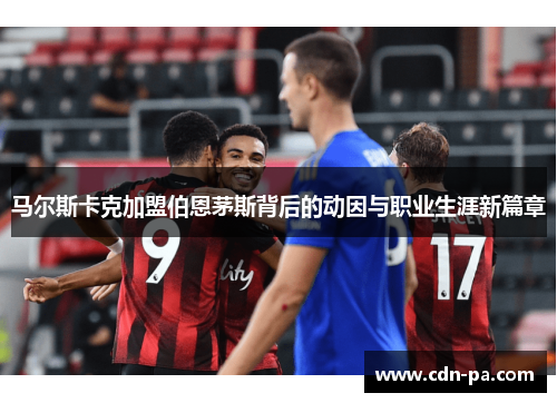 马尔斯卡克加盟伯恩茅斯背后的动因与职业生涯新篇章