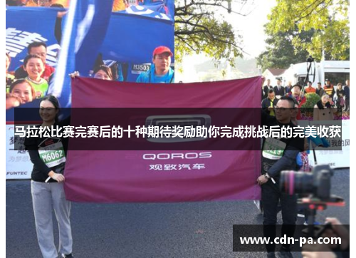 马拉松比赛完赛后的十种期待奖励助你完成挑战后的完美收获