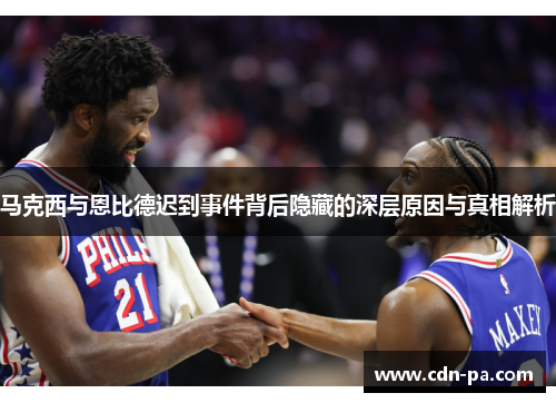 马克西与恩比德迟到事件背后隐藏的深层原因与真相解析
