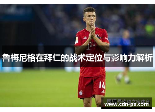 鲁梅尼格在拜仁的战术定位与影响力解析
