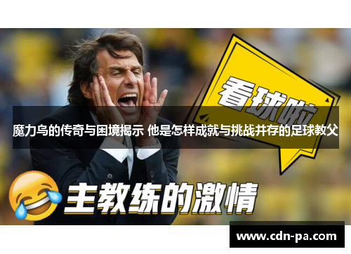 魔力鸟的传奇与困境揭示 他是怎样成就与挑战并存的足球教父