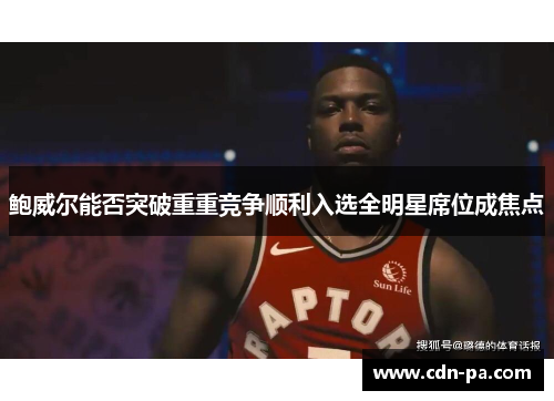 鲍威尔能否突破重重竞争顺利入选全明星席位成焦点