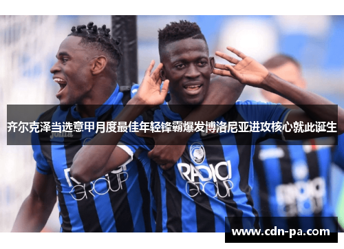 齐尔克泽当选意甲月度最佳年轻锋霸爆发博洛尼亚进攻核心就此诞生