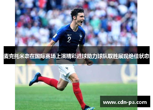 麦克托米奈在国际赛场上演精彩进球助力球队取胜展现绝佳状态