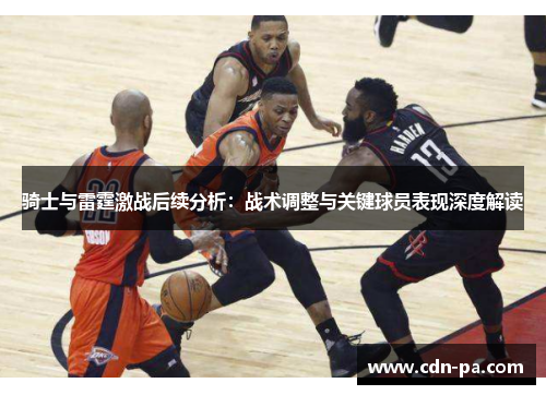 骑士与雷霆激战后续分析:战术调整与关键球员表现深度解读 骑士与雷霆激战后续分析:战术调整与关键球员表现深度解读