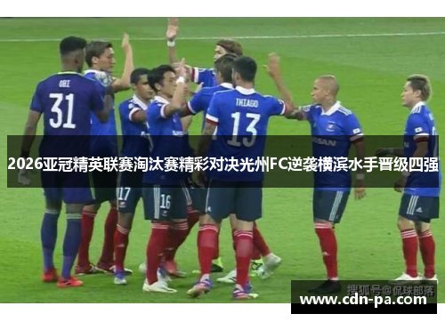 2026亚冠精英联赛淘汰赛精彩对决光州FC逆袭横滨水手晋级四强