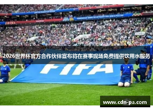 2026世界杯官方合作伙伴宣布将在赛事现场免费提供饮用水服务
