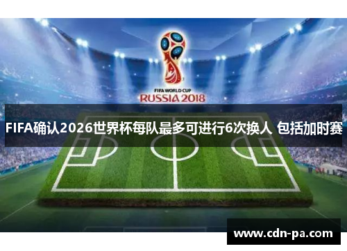 FIFA确认2026世界杯每队最多可进行6次换人 包括加时赛