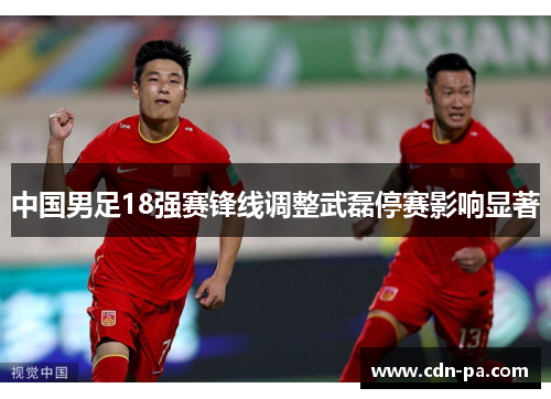 中国男足18强赛锋线调整武磊停赛影响显著