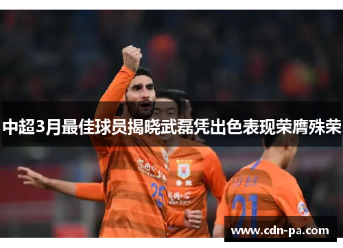 中超3月最佳球员揭晓武磊凭出色表现荣膺殊荣 中超3月最佳球员揭晓武磊凭出色表现荣膺殊荣