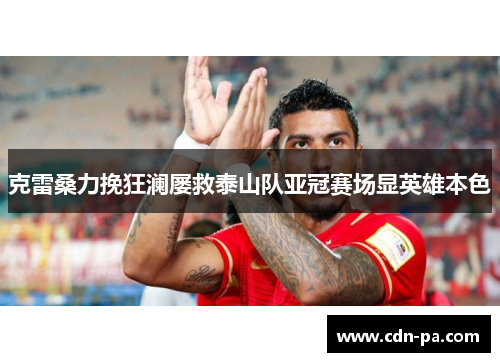 克雷桑力挽狂澜屡救泰山队亚冠赛场显英雄本色