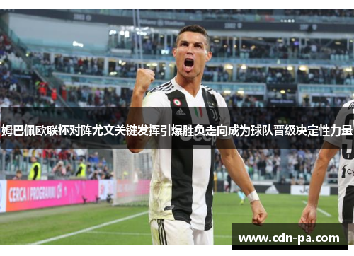 姆巴佩欧联杯对阵尤文关键发挥引爆胜负走向成为球队晋级决定性力量