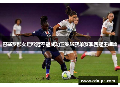 巴塞罗那女足欧冠夺冠成功卫冕斩获单赛季四冠王辉煌