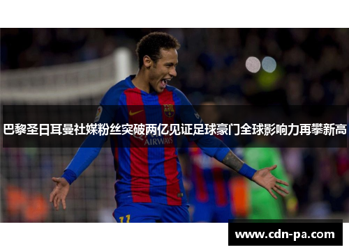 巴黎圣日耳曼社媒粉丝突破两亿见证足球豪门全球影响力再攀新高 巴黎圣日耳曼社媒粉丝突破两亿见证足球豪门全球影响力再攀新高