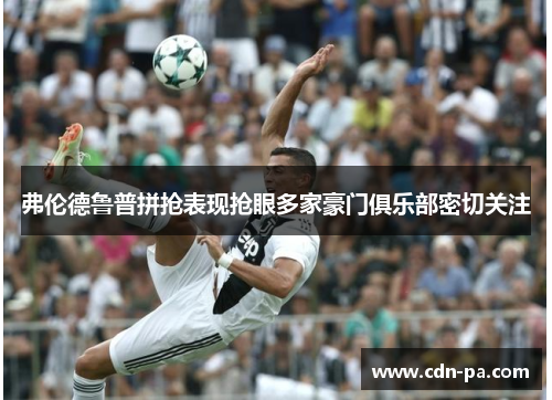 弗伦德鲁普拼抢表现抢眼多家豪门俱乐部密切关注